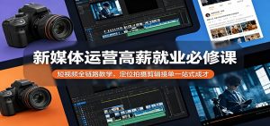 新媒体运营高薪就业必修课：短视频全链路教学，定位拍摄剪辑接单一站式成才-资源站