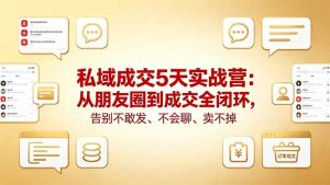 私域成交5天实战营：从朋友圈到成交全闭环，告别不敢发、不会聊、卖不掉-资源站
