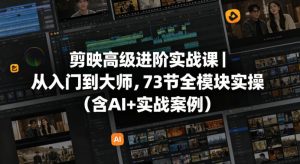 剪映高级进阶实战课｜从入门到大师，73节全模块实操(含AI+实战案例)-资源站