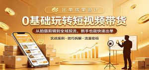 0基础玩转短视频带货：从拍摄剪辑到全域投流，新手也能快速出单-资源站
