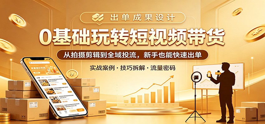 0基础玩转短视频带货：从拍摄剪辑到全域投流，新手也能快速出单-资源站