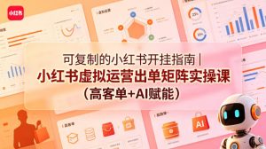 可复制的小红书开挂指南｜小红书虚拟运营出单矩阵实操课(高客单+AI赋能)-资源站