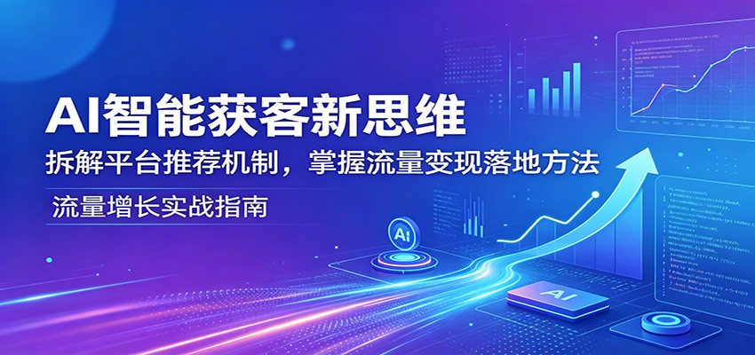 AI智能获客新思维：拆解平台推荐机制，掌握流量变现落地方法-资源站
