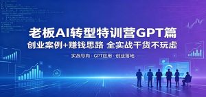 老板AI转型特训营GPT篇：创业案例+赚钱思路，全实战干货不玩虚-资源站