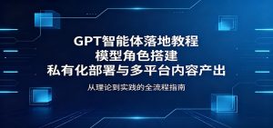 GPT智能体落地教程：模型角色搭建，私有化部署与多平台内容产出-资源站