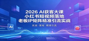 2026AI获客大课：小红书短视频落地，老板IP矩阵精准引流实战-资源站