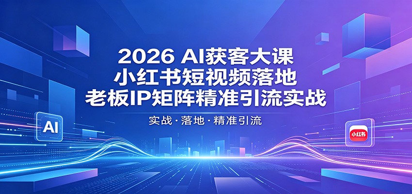 2026AI获客大课：小红书短视频落地，老板IP矩阵精准引流实战-资源站