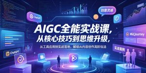 AIGC全能实战课，从核心技巧到思维升级，从工具应用到实战落地，解锁AI内容创作高阶玩法-资源站