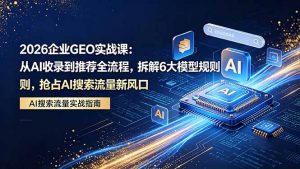 2026 企业GEO实战课：从AI收录到推荐全流程，拆解6大模型规则，抢占 AI 搜索流量新风口-资源站
