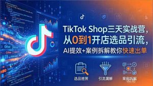 TikTok Shop三天实战营2026年5月，从0到1开店选品引流，AI提效+案例拆解教你快速出单-资源站