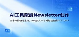 AI赋能Newsletter变现课：30分钟出内容，每周1小时年入10W+-资源站