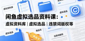 闲鱼虚拟选品资料课：虚拟资料库丨虚拟选品丨违禁词版权等-资源站