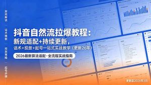 抖音自然流拉爆教程:新规适配+持续更新,话术+投放+起号一站式实战教学(更新26年5月11-资源站
