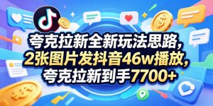 夸克拉新全新玩法思路,2张图片发抖音46w播放,夸克拉新到手7700+,3385字完整教程附上【付费文章】-资源站