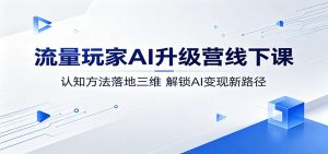 流量玩家AI升级营线下课：认知方法落地三维，解锁AI变现新路径-资源站