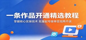 一条作品开通精选教程：掌握核心实操技术，批量起号接单变现两不误-资源站