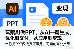玩賺AI做PPT，从AI一键生成、优化到交付，从应用到变现，带你把PPT做成真正可用、可卖的商业产品(更新0513)-资源站