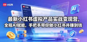 最新小红书虚拟产品实战变现营，全程AI赋能，手把手带你做小红书并赚到钱-资源站