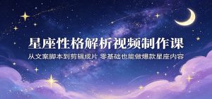 星座性格解析视频制作课：从文案脚本到剪辑成片，零基础也能做爆款星座内容-资源站