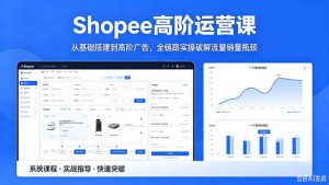 Shopee高阶运营课-2026年5月更新,从基础搭建到高阶广告,全链路实操破解流量销量瓶颈-资源站