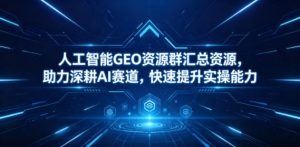人工智能GEO资源群汇总资源,助力深耕AI赛道,快速提升实操能力-资源站