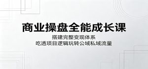 商业操盘全能成长课：搭建完整变现体系，吃透项目逻辑玩转公域私域流量-资源站