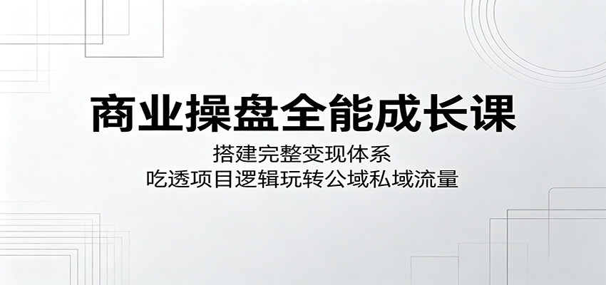 商业操盘全能成长课:搭建完整变现体系,吃透项目逻辑玩转公域私域流量-资源站