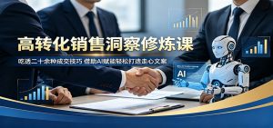 高转化销售洞察修炼课:吃透二十余种成交技巧,借助AI赋能轻松打造走心文案-资源站