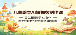 儿童绘本AI短视频制作课：豆包搭配即梦3.0创作，新手轻松制作经典童话引流视频-资源站