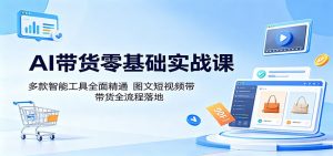 AI带货零基础实战课:多款智能工具全面精通,图文短视频带货全流程落地-资源站