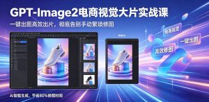 GPT-Image2电商视觉大片实战课,一键出图高效出片,彻底告别手动繁琐修图-资源站