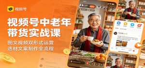 视频号中老年带货实战课：图文视频双形式运营，选材文案制作全流程-资源站