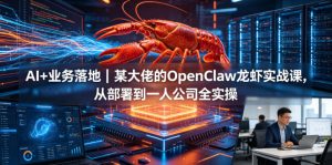 AI+业务落地|某大佬的OpenClaw小龙虾实战课,从部署到一人公司全实操-资源站