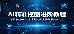 AI精准控图进阶教程：即梦联动PS实操，掌握构图人物细节精准可控-资源站
