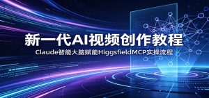 新一代AI视频创作教程：Claude智能大脑赋能，HiggsfieldMCP实操流程-资源站