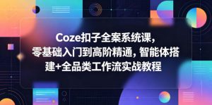 Coze扣子全案系统课，零基础入门到高阶精通，智能体搭建+全品类工作流实战教程-资源站