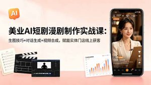 美业AI短剧漫剧制作实战课:生图技巧+对话生成+视频合成,赋能实体门店线上获客-资源站