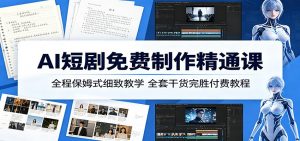 AI短剧免费制作精通课：全程保姆式细致教学，全套干货完胜付费教程-资源站