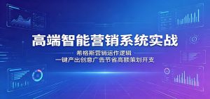 高端智能营销系统实战：希格斯营销运作逻辑，一键产出创意广告节省高额策划开支-资源站