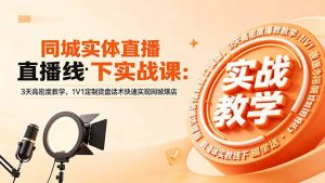 同城实体直播线下实战课:3天高密度教学,1V1定制货盘话术快速实现同城爆店-资源站