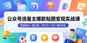 公众号流量主爆款贴图变现实战课，零基础AI一键出图，轻松日入100+稳定收益-资源站