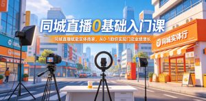 同城直播0基础入门课，同城直播赋能实体商家，从0-1助你实现门店业绩增长-资源站