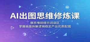 AI出图思维修炼课：摒弃堆砌提示词误区，掌握画面拆解逻辑稳定产出优质配图-资源站