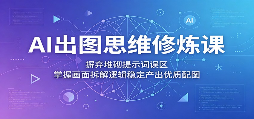 AI出图思维修炼课：摒弃堆砌提示词误区，掌握画面拆解逻辑稳定产出优质配图-资源站