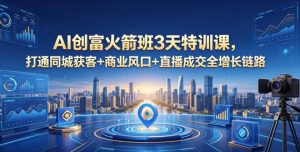 AI创富火箭班3天特训课，打通同城获客+商业风口+直播成交全增长链路，2026年4月新课-资源站