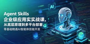 Agent Skills企业级应用实战课,从底层原理到多平台部署,零基础精通AI智能体技能开发-资源站