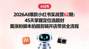2026AI爆款小红书实战营62期：45天掌握定位选题封面涨粉脚本拍摄剪辑开店带货全流程-资源站