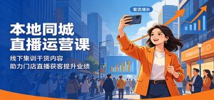 本地同城直播运营课：线下集训干货内容，助力门店直播获客提升业绩-资源站