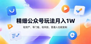 精细公众号玩法月入1W，轻资产、零门槛、低风险，普通人也能复制【揭秘】-资源站