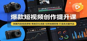 爆款短视频创作提升课:拆解内容底层逻辑,精准定位选题玩转拍摄剪辑打造高流量作品-资源站